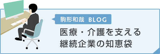 駒形和哉ブログ　医療・介護を支える継続企業の知恵袋