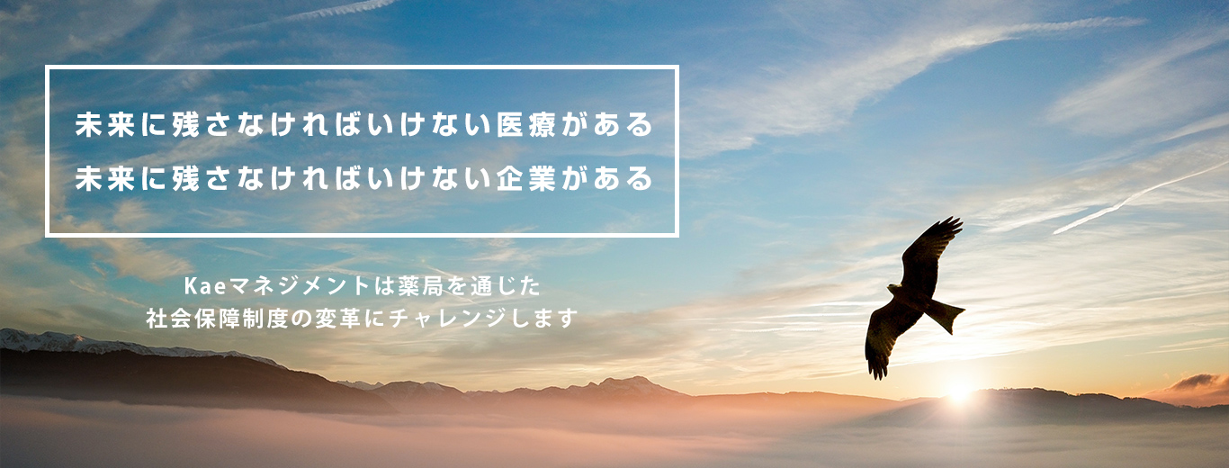 未来に残さなければいけない医療がある 未来に残さなければいけない企業がある Kaeマネジメントは薬局を通じた 社会保障制度の変革にチャレンジします